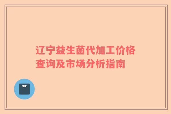 辽宁益生菌代加工价格查询及市场分析指南