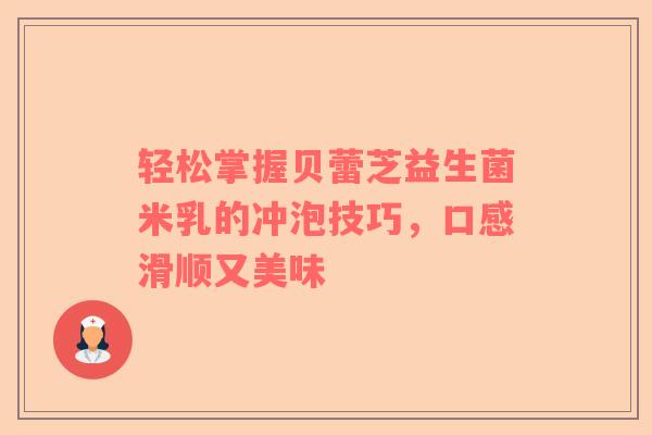 轻松掌握贝蕾芝益生菌米乳的冲泡技巧，口感滑顺又美味