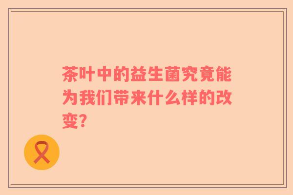 茶叶中的益生菌究竟能为我们带来什么样的改变？