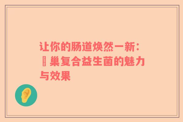 让你的肠道焕然一新：冮巢复合益生菌的魅力与效果