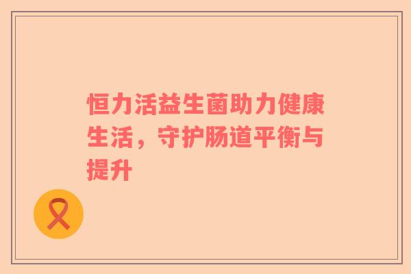 恒力活益生菌助力健康生活，守护肠道平衡与提升