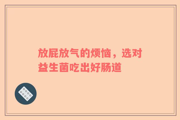 放屁放气的烦恼，选对益生菌吃出好肠道