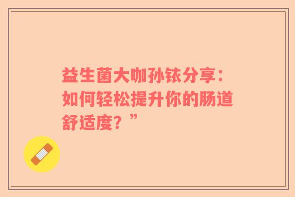 益生菌大咖孙铱分享：如何轻松提升你的肠道舒适度？”