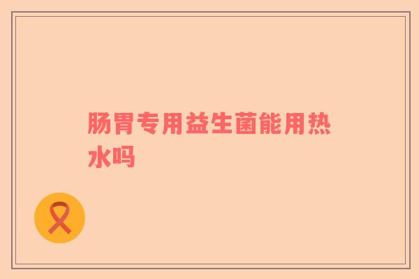 肠胃专用益生菌能用热水吗