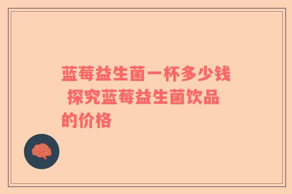 蓝莓益生菌一杯多少钱 探究蓝莓益生菌饮品的价格