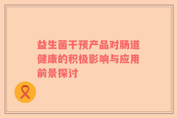 益生菌干预产品对肠道健康的积极影响与应用前景探讨