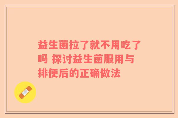 益生菌拉了就不用吃了吗 探讨益生菌服用与排便后的正确做法