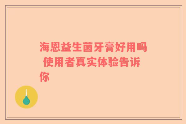 海恩益生菌牙膏好用吗 使用者真实体验告诉你
