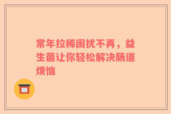 常年拉稀困扰不再，益生菌让你轻松解决肠道烦恼