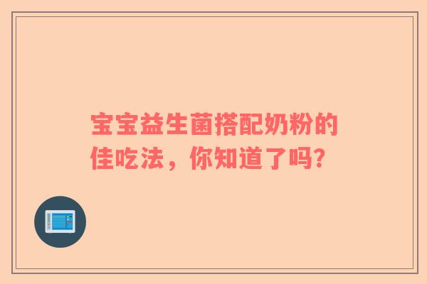 宝宝益生菌搭配奶粉的佳吃法，你知道了吗？