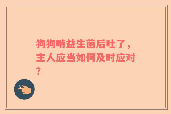 狗狗啃益生菌后吐了，主人应当如何及时应对？