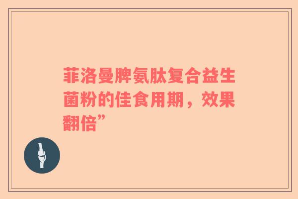 菲洛曼脾氨肽复合益生菌粉的佳食用期，效果翻倍”