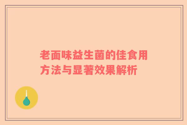 老面味益生菌的佳食用方法与显著效果解析