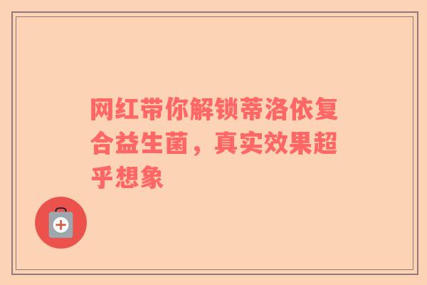 网红带你解锁蒂洛依复合益生菌，真实效果超乎想象