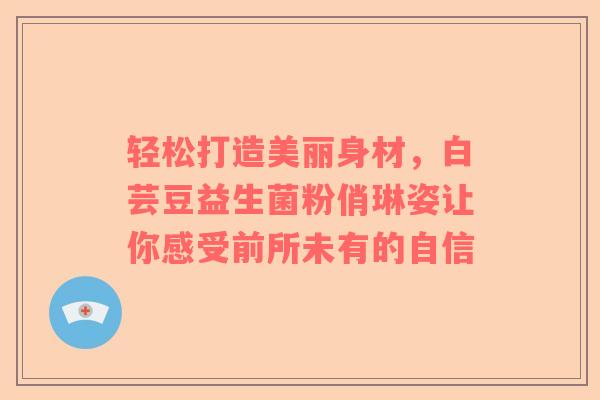 轻松打造美丽身材，白芸豆益生菌粉俏琳姿让你感受前所未有的自信