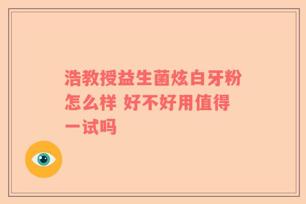 浩教授益生菌炫白牙粉怎么样 好不好用值得一试吗