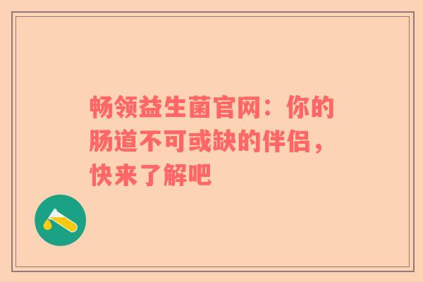 畅领益生菌官网：你的肠道不可或缺的伴侣，快来了解吧