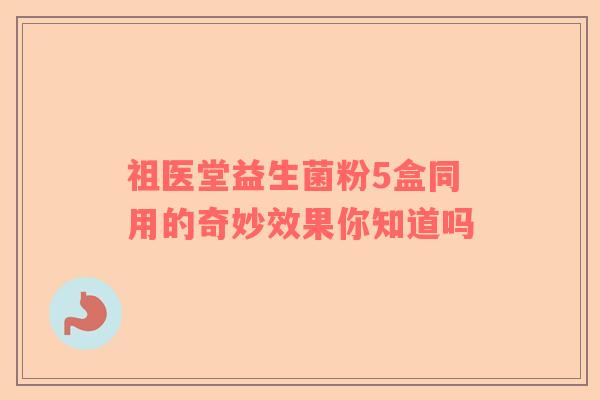 祖医堂益生菌粉5盒同用的奇妙效果你知道吗
