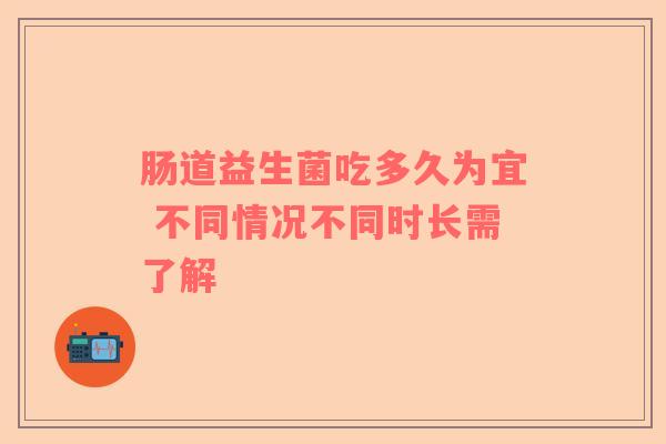 肠道益生菌吃多久为宜 不同情况不同时长需了解