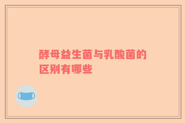 酵母益生菌与乳酸菌的区别有哪些