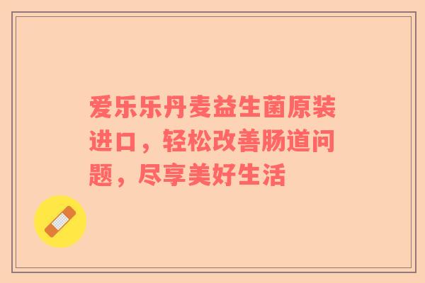 爱乐乐丹麦益生菌原装进口，轻松改善肠道问题，尽享美好生活