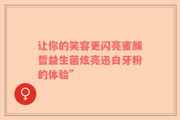 让你的笑容更闪亮蜜颜哲益生菌炫亮迅白牙粉的体验”