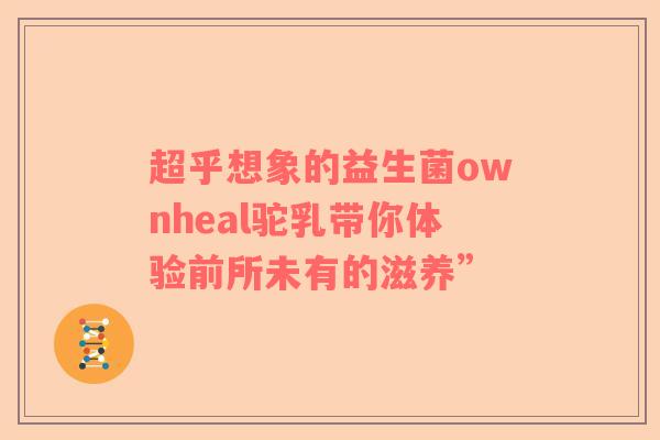 超乎想象的益生菌ownheal驼乳带你体验前所未有的滋养”