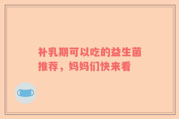 补乳期可以吃的益生菌推荐，妈妈们快来看