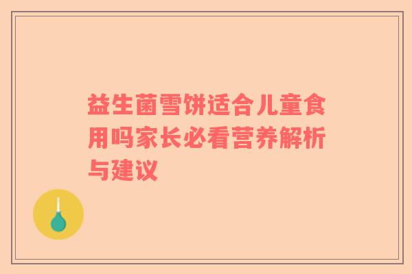 益生菌雪饼适合儿童食用吗家长必看营养解析与建议