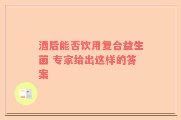 酒后能否饮用复合益生菌 专家给出这样的答案