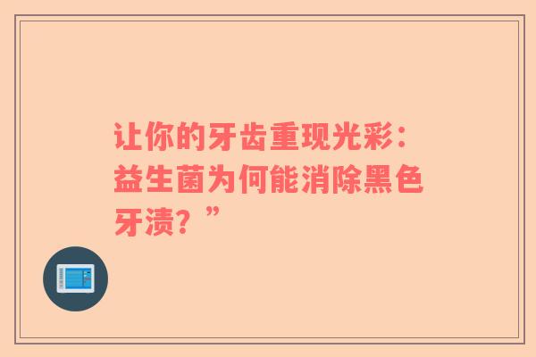 让你的牙齿重现光彩：益生菌为何能消除黑色牙渍？”