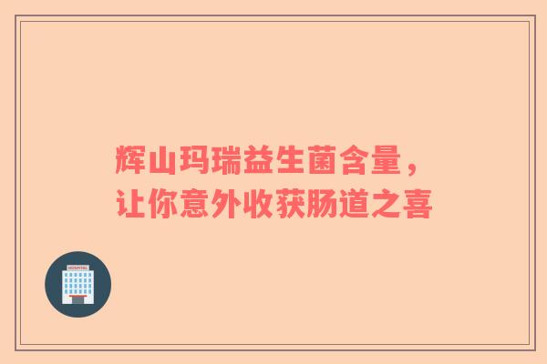 辉山玛瑞益生菌含量，让你意外收获肠道之喜