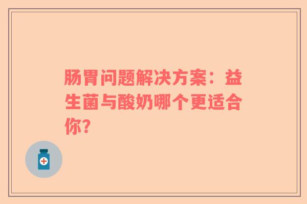 肠胃问题解决方案：益生菌与酸奶哪个更适合你？