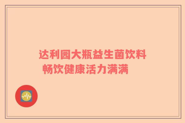 达利园大瓶益生菌饮料 畅饮健康活力满满