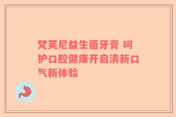 梵芙尼益生菌牙膏 呵护口腔健康开启清新口气新体验