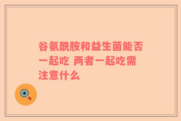 谷氨酰胺和益生菌能否一起吃 两者一起吃需注意什么