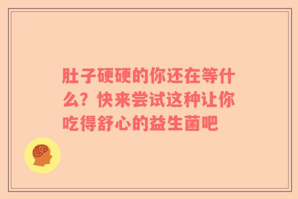 肚子硬硬的你还在等什么？快来尝试这种让你吃得舒心的益生菌吧