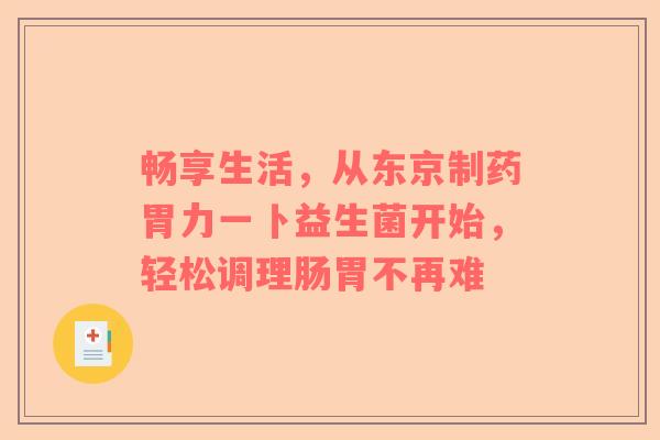 畅享生活，从东京制药胃力一卜益生菌开始，轻松调理肠胃不再难