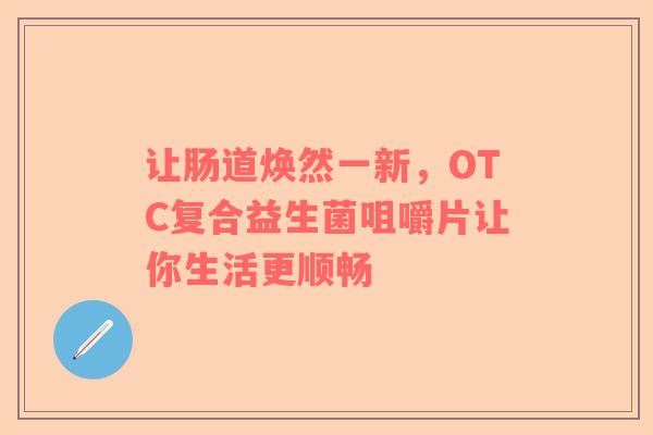 让肠道焕然一新，OTC复合益生菌咀嚼片让你生活更顺畅