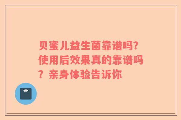 贝蜜儿益生菌靠谱吗？使用后效果真的靠谱吗？亲身体验告诉你