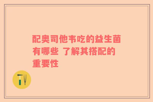 配奥司他韦吃的益生菌有哪些 了解其搭配的重要性