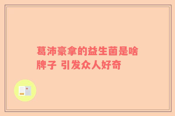 葛沛豪拿的益生菌是啥牌子 引发众人好奇