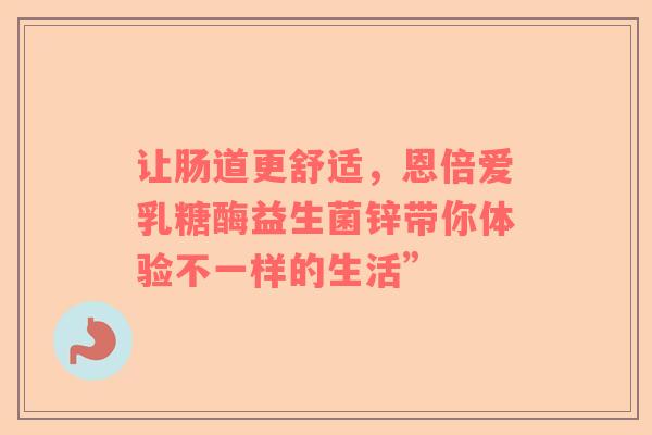 让肠道更舒适，恩倍爱乳糖酶益生菌锌带你体验不一样的生活”