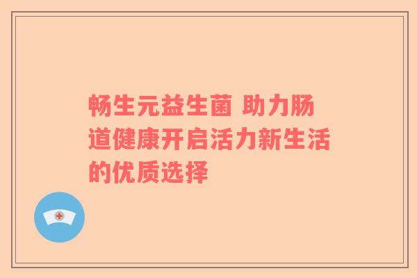 畅生元益生菌 助力肠道健康开启活力新生活的优质选择