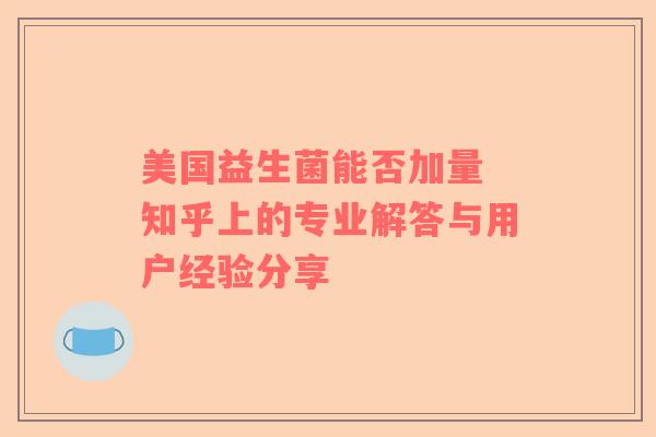美国益生菌能否加量 知乎上的专业解答与用户经验分享