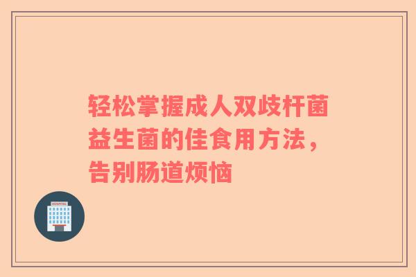 轻松掌握成人双歧杆菌益生菌的佳食用方法，告别肠道烦恼