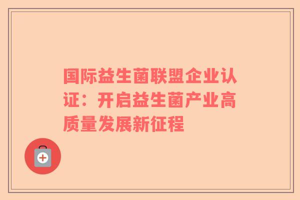 国际益生菌联盟企业认证：开启益生菌产业高质量发展新征程