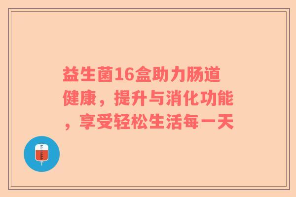 益生菌16盒助力肠道健康，提升与消化功能，享受轻松生活每一天
