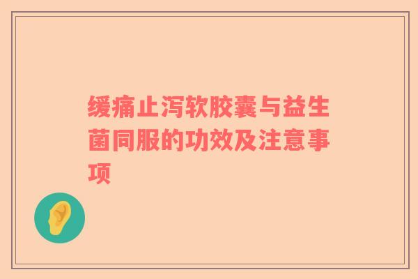 缓痛止泻软胶囊与益生菌同服的功效及注意事项