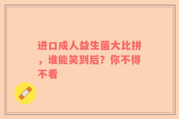 进口成人益生菌大比拼，谁能笑到后？你不得不看